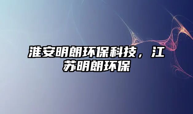 淮安明朗環(huán)?？萍?，江蘇明朗環(huán)保