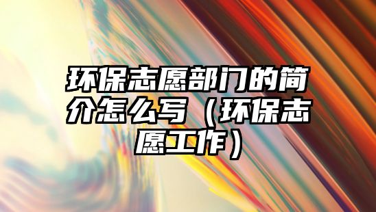 環(huán)保志愿部門的簡(jiǎn)介怎么寫（環(huán)保志愿工作）
