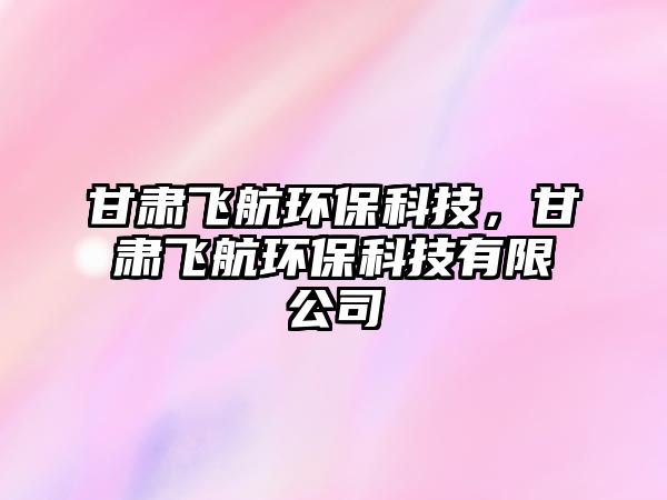 甘肅飛航環(huán)?？萍?，甘肅飛航環(huán)?？萍加邢薰? class=