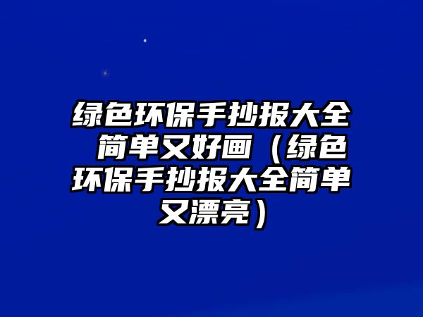 綠色環(huán)保手抄報大全 簡單又好畫（綠色環(huán)保手抄報大全簡單又漂亮）