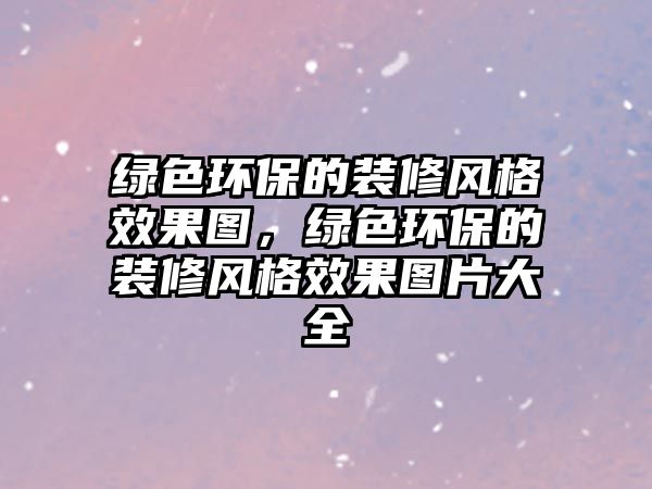 綠色環(huán)保的裝修風(fēng)格效果圖，綠色環(huán)保的裝修風(fēng)格效果圖片大全