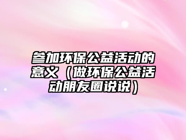 參加環(huán)保公益活動(dòng)的意義（做環(huán)保公益活動(dòng)朋友圈說說）