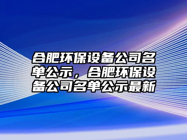 合肥環(huán)保設備公司名單公示，合肥環(huán)保設備公司名單公示最新