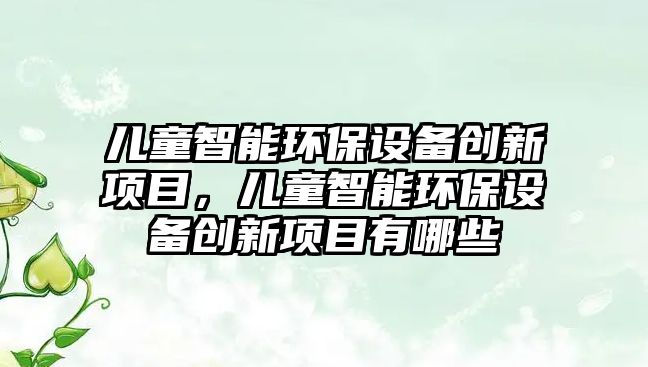 兒童智能環(huán)保設(shè)備創(chuàng)新項(xiàng)目，兒童智能環(huán)保設(shè)備創(chuàng)新項(xiàng)目有哪些