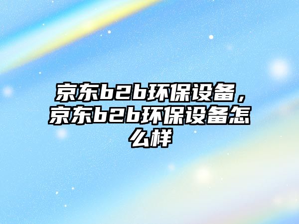 京東b2b環(huán)保設(shè)備，京東b2b環(huán)保設(shè)備怎么樣
