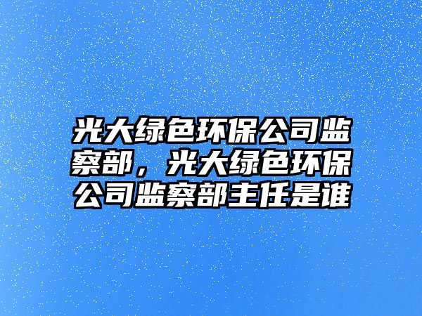 光大綠色環(huán)保公司監(jiān)察部，光大綠色環(huán)保公司監(jiān)察部主任是誰(shuí)