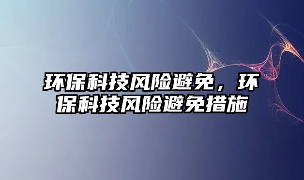 環(huán)保科技風(fēng)險(xiǎn)避免，環(huán)?？萍硷L(fēng)險(xiǎn)避免措施