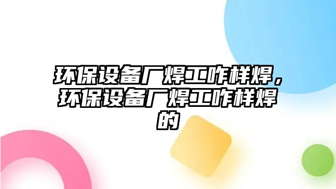 環(huán)保設(shè)備廠焊工咋樣焊，環(huán)保設(shè)備廠焊工咋樣焊的