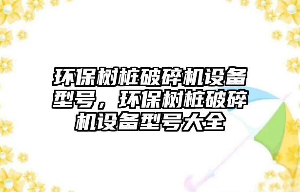 環(huán)保樹樁破碎機(jī)設(shè)備型號(hào)，環(huán)保樹樁破碎機(jī)設(shè)備型號(hào)大全