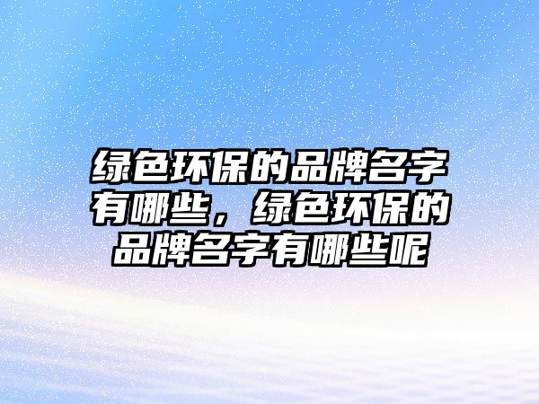 綠色環(huán)保的品牌名字有哪些，綠色環(huán)保的品牌名字有哪些呢