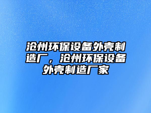 滄州環(huán)保設(shè)備外殼制造廠，滄州環(huán)保設(shè)備外殼制造廠家