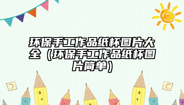 環(huán)保手工作品紙杯圖片大全（環(huán)保手工作品紙杯圖片簡單）