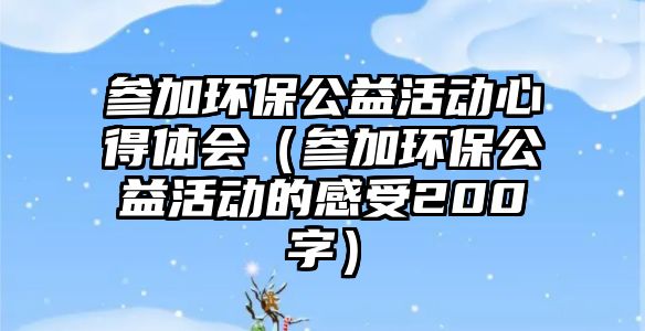 參加環(huán)保公益活動(dòng)心得體會(huì)（參加環(huán)保公益活動(dòng)的感受200字）