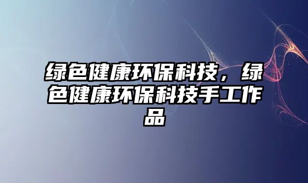 綠色健康環(huán)?？萍?，綠色健康環(huán)保科技手工作品