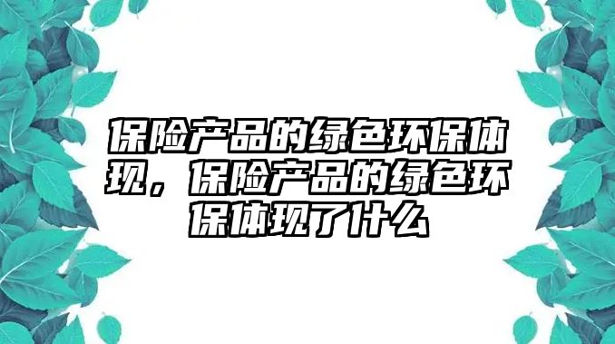 保險(xiǎn)產(chǎn)品的綠色環(huán)保體現(xiàn)，保險(xiǎn)產(chǎn)品的綠色環(huán)保體現(xiàn)了什么