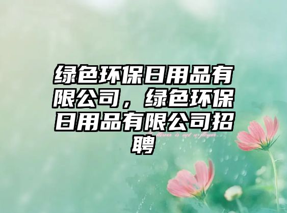 綠色環(huán)保日用品有限公司，綠色環(huán)保日用品有限公司招聘