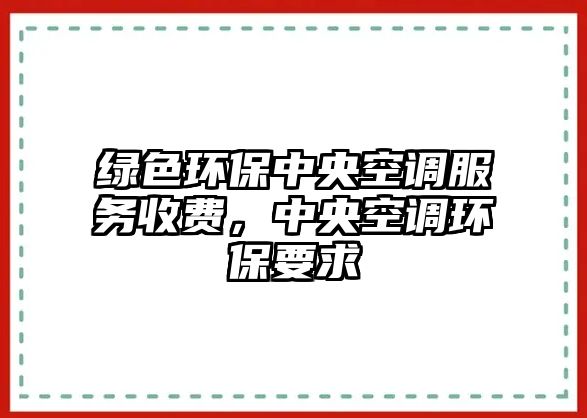 綠色環(huán)保中央空調(diào)服務(wù)收費(fèi)，中央空調(diào)環(huán)保要求