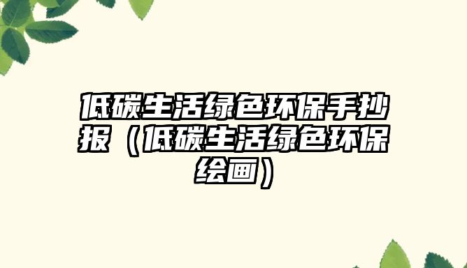 低碳生活綠色環(huán)保手抄報(bào)（低碳生活綠色環(huán)保繪畫(huà)）