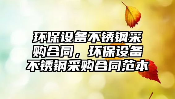 環(huán)保設(shè)備不銹鋼采購合同，環(huán)保設(shè)備不銹鋼采購合同范本