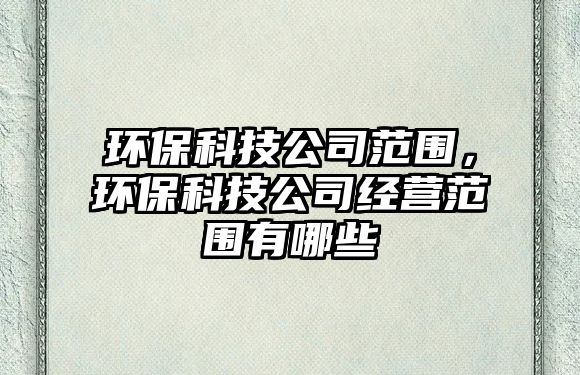 環(huán)?？萍脊痉秶?，環(huán)?？萍脊窘?jīng)營(yíng)范圍有哪些