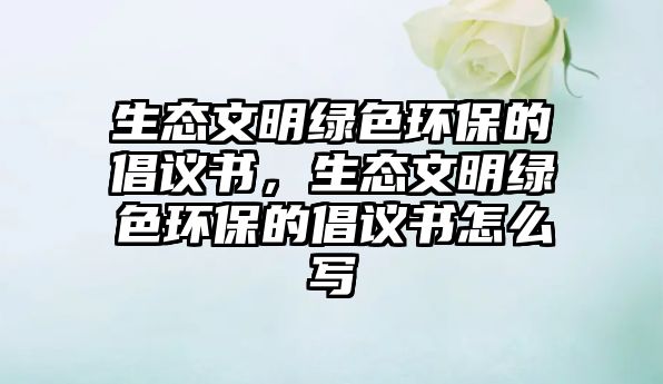生態(tài)文明綠色環(huán)保的倡議書(shū)，生態(tài)文明綠色環(huán)保的倡議書(shū)怎么寫(xiě)