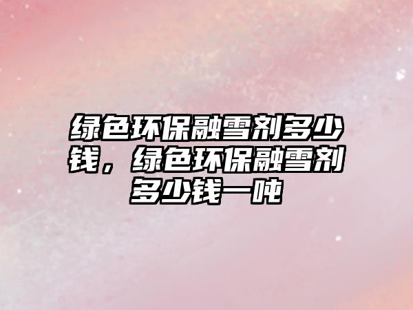 綠色環(huán)保融雪劑多少錢(qián)，綠色環(huán)保融雪劑多少錢(qián)一噸