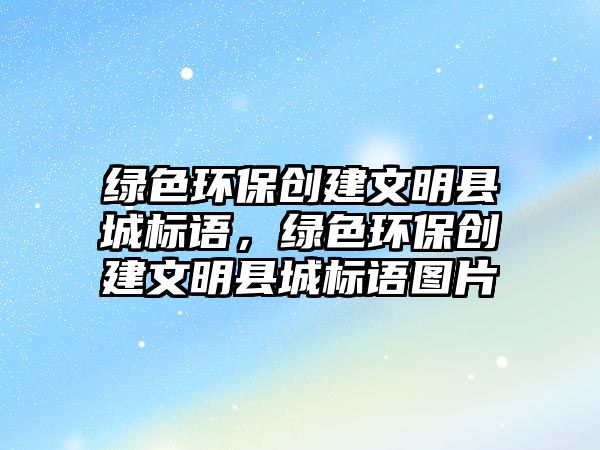 綠色環(huán)保創(chuàng)建文明縣城標語，綠色環(huán)保創(chuàng)建文明縣城標語圖片