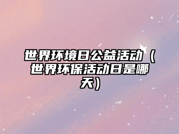 世界環(huán)境日公益活動(dòng)（世界環(huán)保活動(dòng)日是哪天）