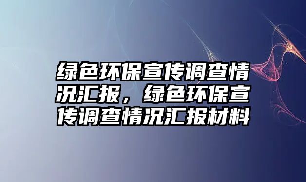 綠色環(huán)保宣傳調(diào)查情況匯報，綠色環(huán)保宣傳調(diào)查情況匯報材料