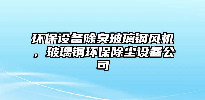 環(huán)保設(shè)備除臭玻璃鋼風(fēng)機(jī)，玻璃鋼環(huán)保除塵設(shè)備公司