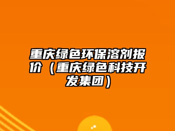 重慶綠色環(huán)保溶劑報(bào)價(jià)（重慶綠色科技開(kāi)發(fā)集團(tuán)）