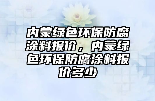 內(nèi)蒙綠色環(huán)保防腐涂料報價，內(nèi)蒙綠色環(huán)保防腐涂料報價多少