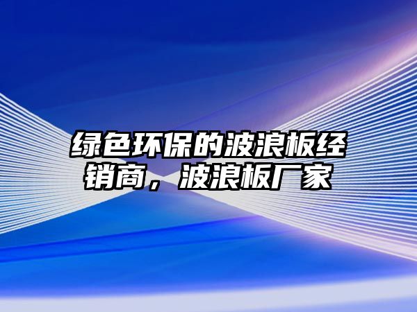 綠色環(huán)保的波浪板經(jīng)銷商，波浪板廠家