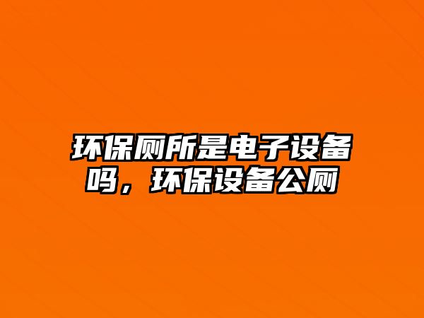 環(huán)保廁所是電子設(shè)備嗎，環(huán)保設(shè)備公廁