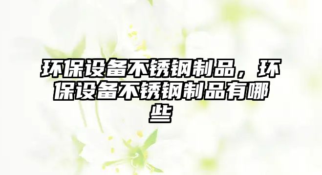 環(huán)保設(shè)備不銹鋼制品，環(huán)保設(shè)備不銹鋼制品有哪些