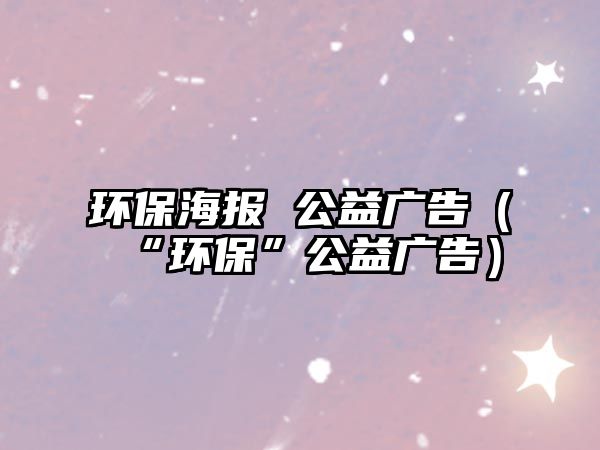 環(huán)保海報 公益廣告（“環(huán)?！惫鎻V告）