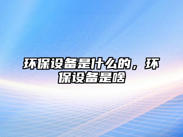 環(huán)保設(shè)備是什么的，環(huán)保設(shè)備是啥