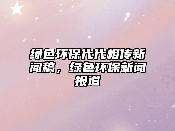 綠色環(huán)保代代相傳新聞稿，綠色環(huán)保新聞報道