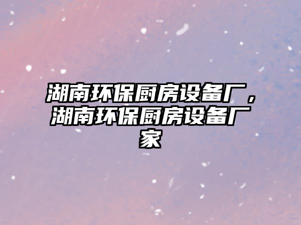 湖南環(huán)保廚房設(shè)備廠，湖南環(huán)保廚房設(shè)備廠家