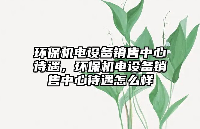 環(huán)保機(jī)電設(shè)備銷售中心待遇，環(huán)保機(jī)電設(shè)備銷售中心待遇怎么樣