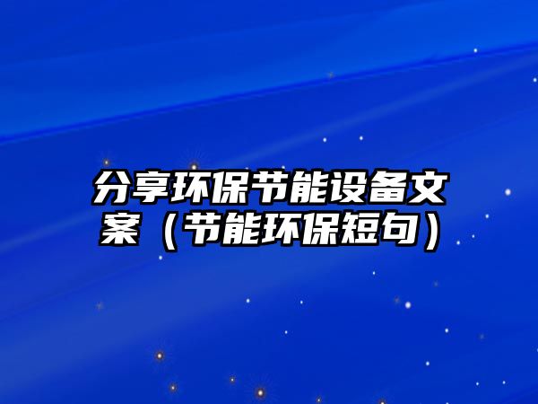 分享環(huán)保節(jié)能設備文案（節(jié)能環(huán)保短句）