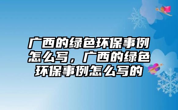 廣西的綠色環(huán)保事例怎么寫，廣西的綠色環(huán)保事例怎么寫的