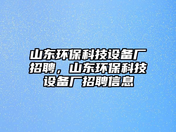 山東環(huán)?？萍荚O(shè)備廠招聘，山東環(huán)?？萍荚O(shè)備廠招聘信息
