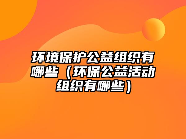 環(huán)境保護(hù)公益組織有哪些（環(huán)保公益活動組織有哪些）