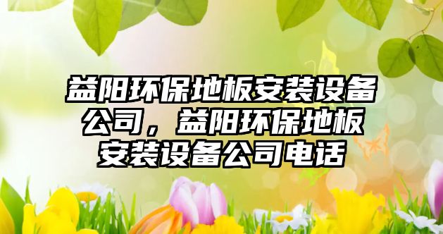 益陽環(huán)保地板安裝設(shè)備公司，益陽環(huán)保地板安裝設(shè)備公司電話