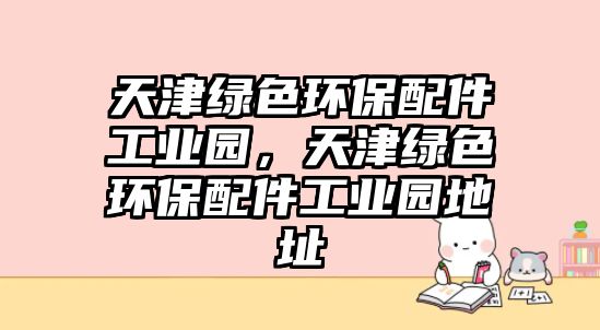 天津綠色環(huán)保配件工業(yè)園，天津綠色環(huán)保配件工業(yè)園地址