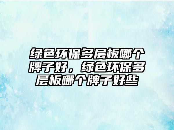 綠色環(huán)保多層板哪個(gè)牌子好，綠色環(huán)保多層板哪個(gè)牌子好些