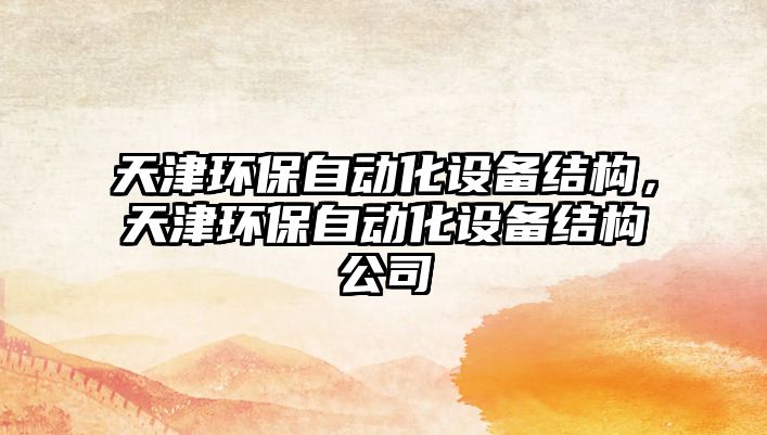 天津環(huán)保自動化設(shè)備結(jié)構(gòu)，天津環(huán)保自動化設(shè)備結(jié)構(gòu)公司