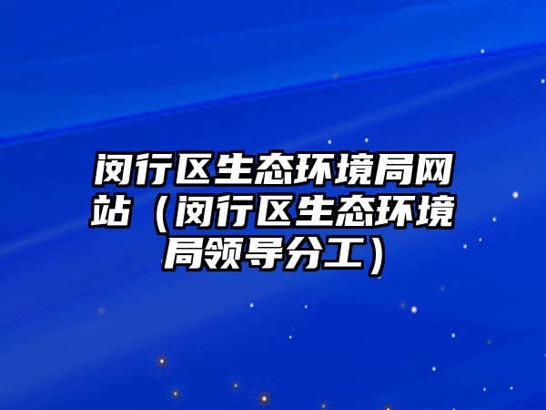 閔行區(qū)生態(tài)環(huán)境局網(wǎng)站（閔行區(qū)生態(tài)環(huán)境局領(lǐng)導(dǎo)分工）