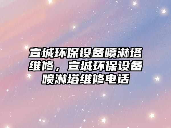 宣城環(huán)保設(shè)備噴淋塔維修，宣城環(huán)保設(shè)備噴淋塔維修電話